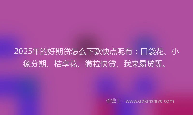 2025年的好期贷怎么下款快点呢有：口袋花、小象分期、桔享花、微粒快贷、我来易贷等。