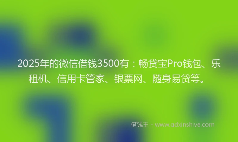 2025年的微信借钱3500有：畅贷宝Pro钱包、乐租机、信用卡管家、银票网、随身易贷等。