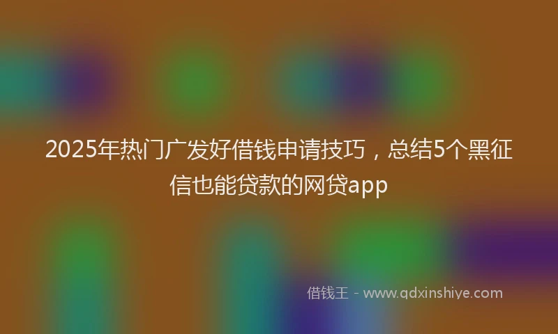2025年热门广发好借钱申请技巧，总结5个黑征信也能贷款的网贷app