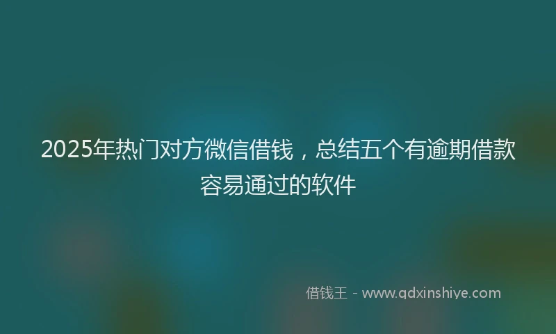 2025年热门对方微信借钱，总结五个有逾期借款容易通过的软件