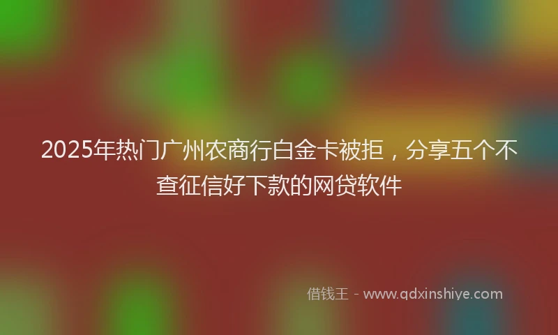 2025年热门广州农商行白金卡被拒，分享五个不查征信好下款的网贷软件