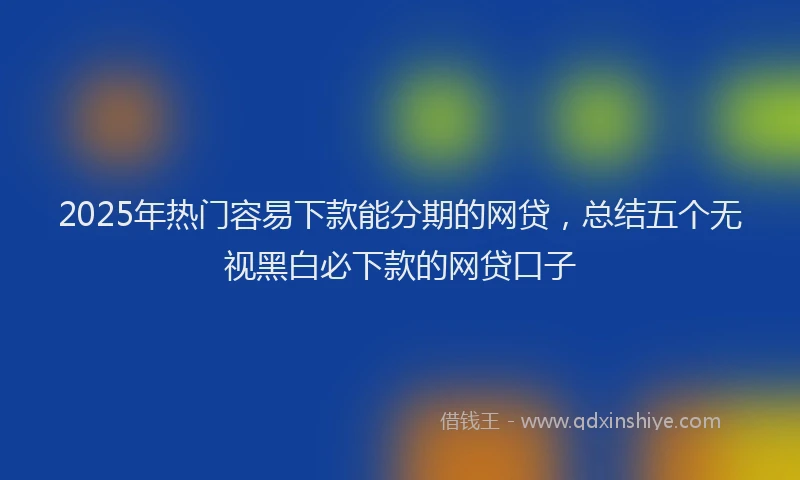 2025年热门容易下款能分期的网贷，总结五个无视黑白必下款的网贷口子