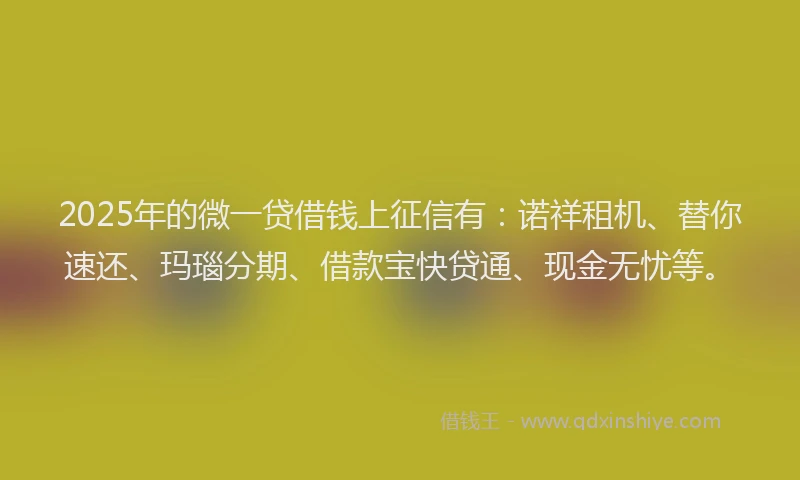 2025年的微一贷借钱上征信有：诺祥租机、替你速还、玛瑙分期、借款宝快贷通、现金无忧等。