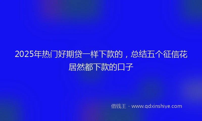 2025年热门好期贷一样下款的，总结五个征信花居然都下款的口子