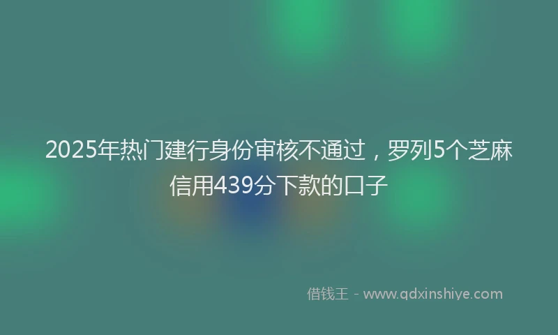 2025年热门建行身份审核不通过，罗列5个芝麻信用439分下款的口子
