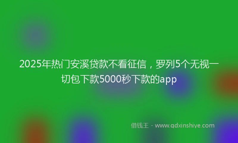 2025年热门安溪贷款不看征信，罗列5个无视一切包下款5000秒下款的app
