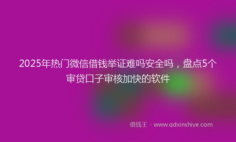 2025年热门微信借钱举证难吗安全吗，盘点5个审贷口子审核加快的软件