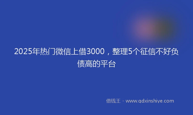 2025年热门微信上借3000，整理5个征信不好负债高的平台