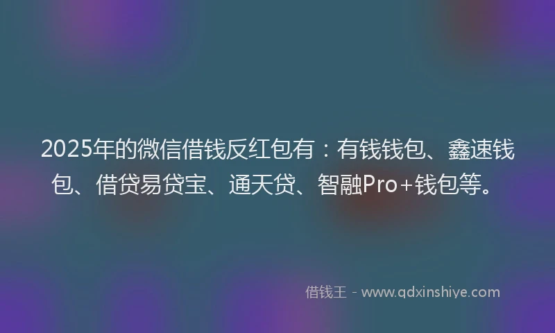 2025年的微信借钱反红包有：有钱钱包、鑫速钱包、借贷易贷宝、通天贷、智融Pro+钱包等。