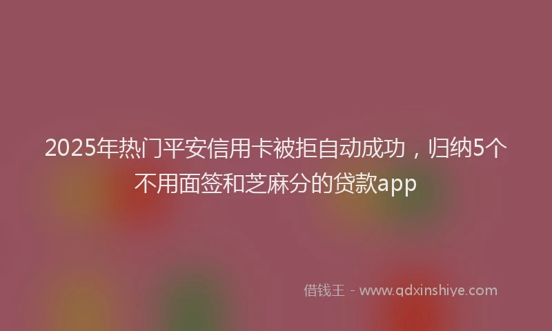 2025年热门平安信用卡被拒自动成功，归纳5个不用面签和芝麻分的贷款app