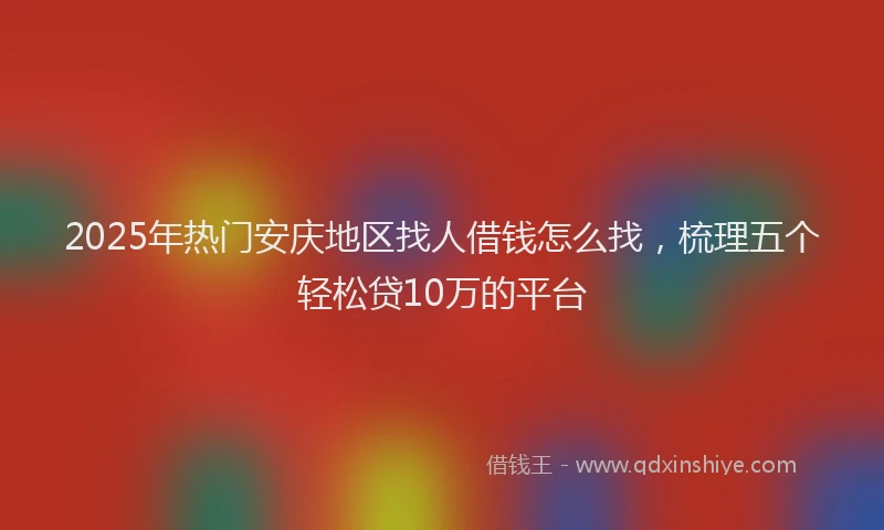 2025年热门安庆地区找人借钱怎么找，梳理五个轻松贷10万的平台