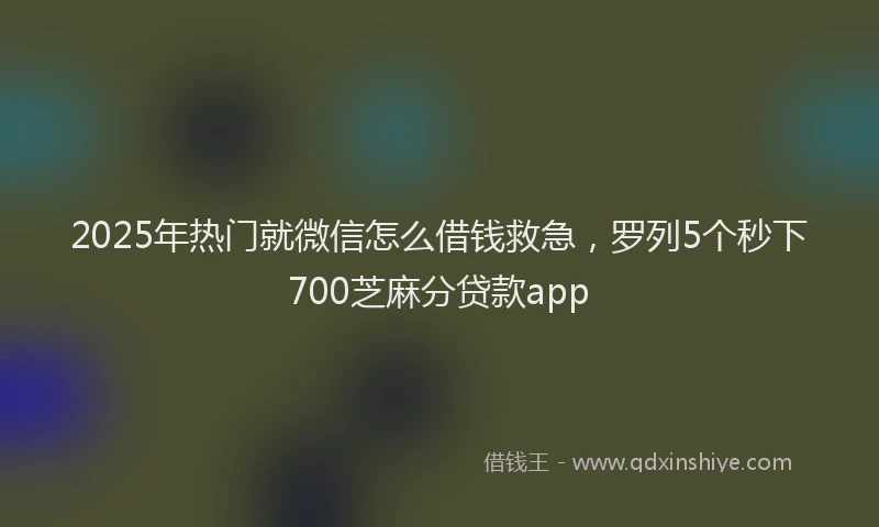 2025年热门就微信怎么借钱救急，罗列5个秒下700芝麻分贷款app