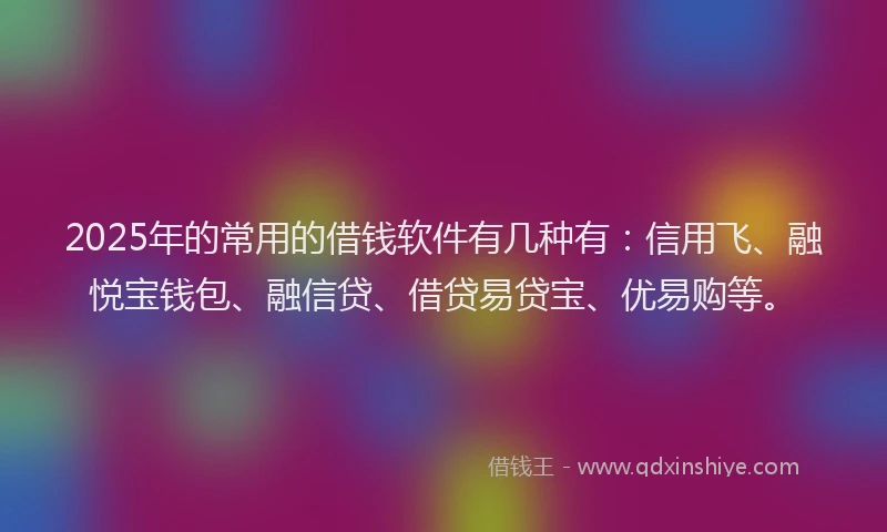 2025年的常用的借钱软件有几种有：信用飞、融悦宝钱包、融信贷、借贷易贷宝、优易购等。