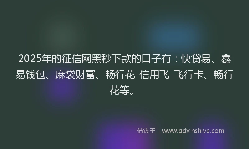 2025年的征信网黑秒下款的口子有：快贷易、鑫易钱包、麻袋财富、畅行花-信用飞-飞行卡、畅行花等。