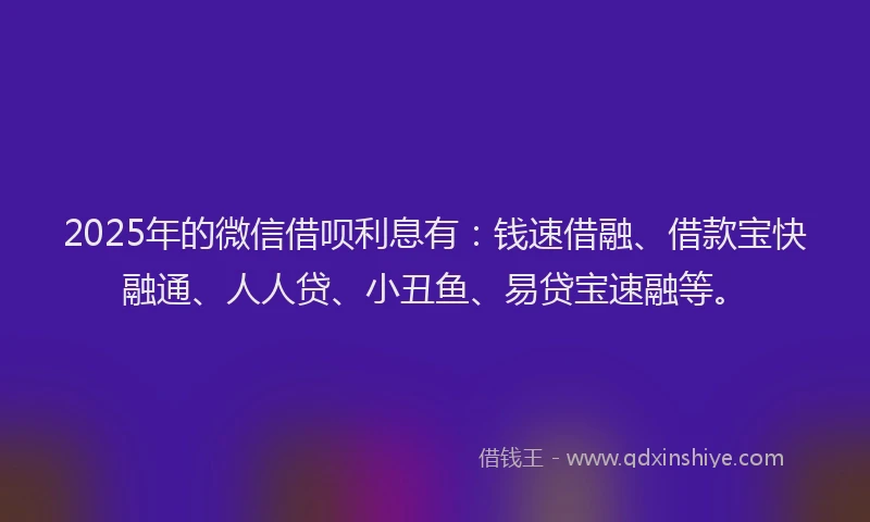 2025年的微信借呗利息有：钱速借融、借款宝快融通、人人贷、小丑鱼、易贷宝速融等。