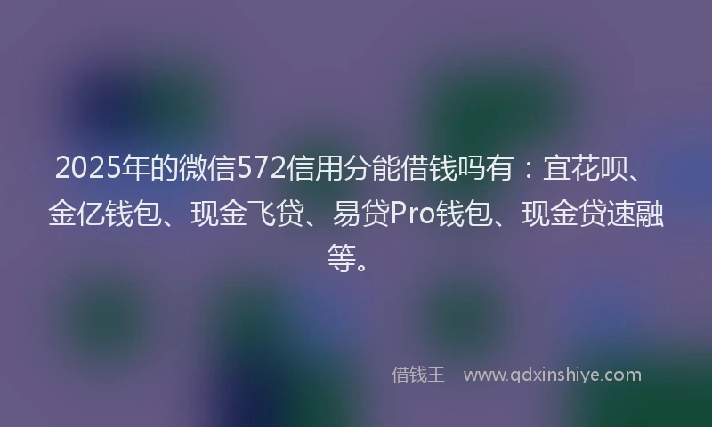 2025年的微信572信用分能借钱吗有：宜花呗、金亿钱包、现金飞贷、易贷Pro钱包、现金贷速融等。