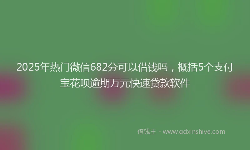 2025年热门微信682分可以借钱吗，概括5个支付宝花呗逾期万元快速贷款软件