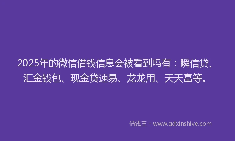 2025年的微信借钱信息会被看到吗有：瞬信贷、汇金钱包、现金贷速易、龙龙用、天天富等。