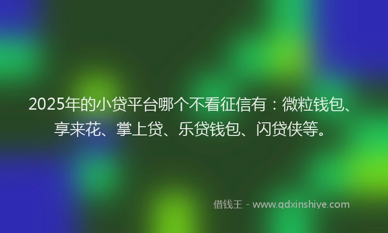 2025年的小贷平台哪个不看征信有：微粒钱包、享来花、掌上贷、乐贷钱包、闪贷侠等。