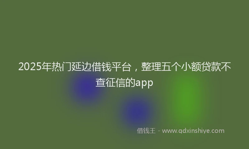 2025年热门延边借钱平台，整理五个小额贷款不查征信的app