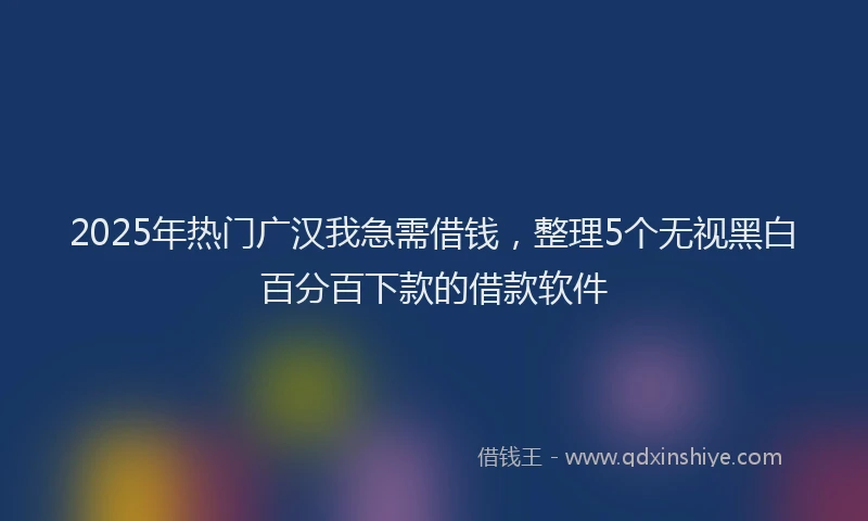 2025年热门广汉我急需借钱，整理5个无视黑白百分百下款的借款软件