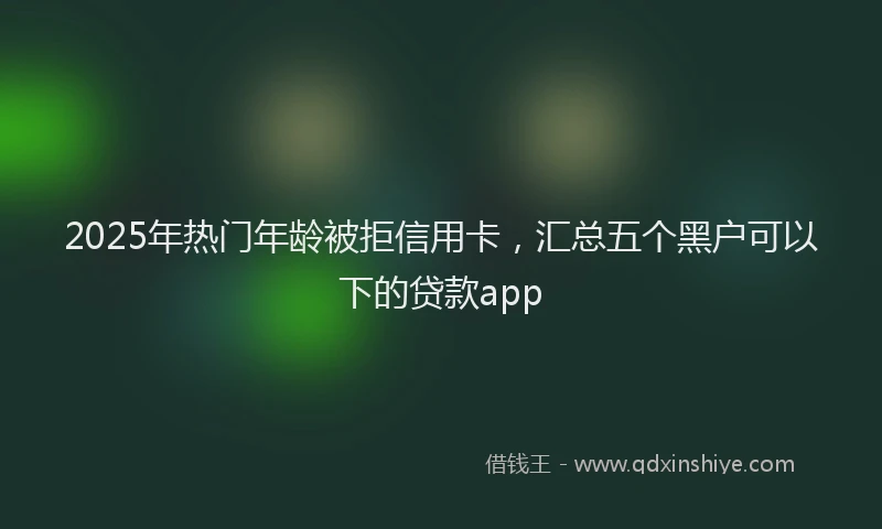 2025年热门年龄被拒信用卡，汇总五个黑户可以下的贷款app
