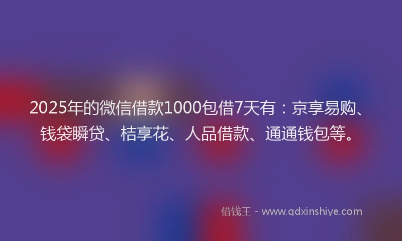 2025年的微信借款1000包借7天有：京享易购、钱袋瞬贷、桔享花、人品借款、通通钱包等。