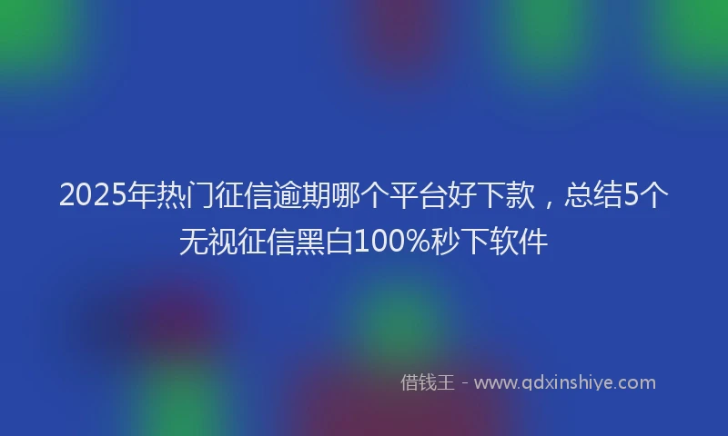 2025年热门征信逾期哪个平台好下款，总结5个无视征信黑白100%秒下软件