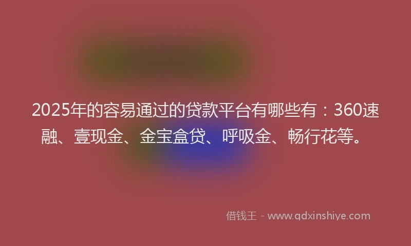 2025年的容易通过的贷款平台有哪些有：360速融、壹现金、金宝盒贷、呼吸金、畅行花等。