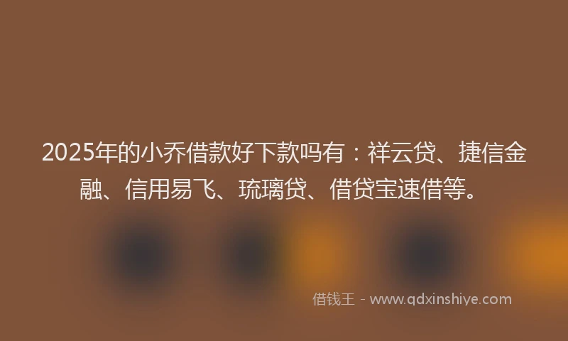 2025年的小乔借款好下款吗有：祥云贷、捷信金融、信用易飞、琉璃贷、借贷宝速借等。