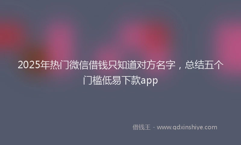 2025年热门微信借钱只知道对方名字，总结五个门槛低易下款app