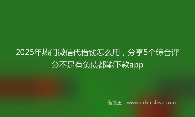 2025年热门微信代借钱怎么用，分享5个综合评分不足有负债都能下款app