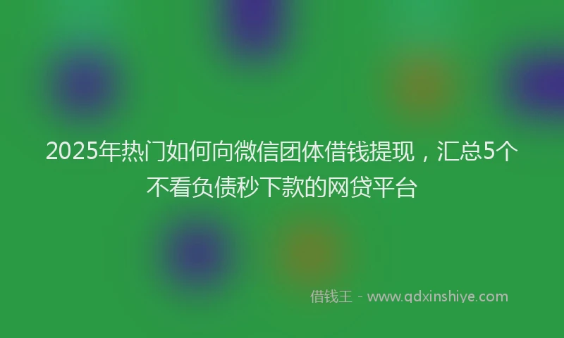 2025年热门如何向微信团体借钱提现，汇总5个不看负债秒下款的网贷平台