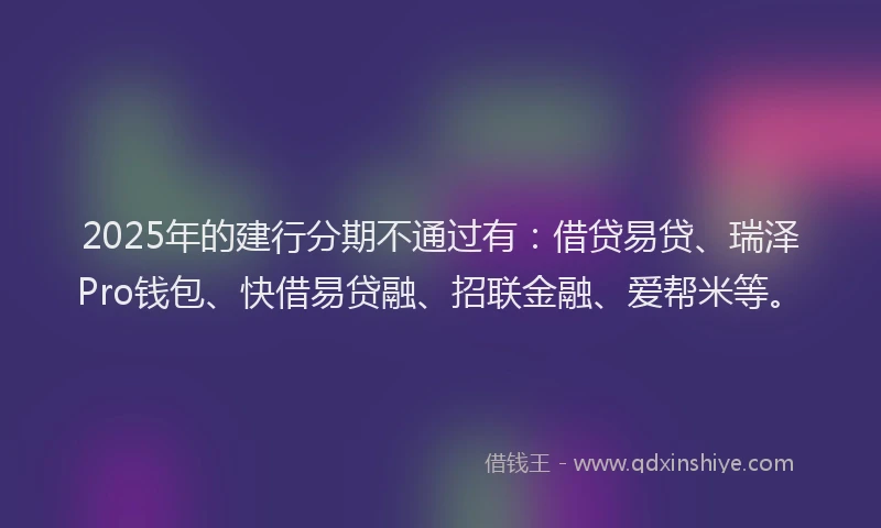2025年的建行分期不通过有：借贷易贷、瑞泽Pro钱包、快借易贷融、招联金融、爱帮米等。