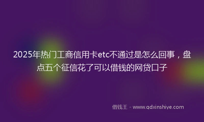 2025年热门工商信用卡etc不通过是怎么回事，盘点五个征信花了可以借钱的网贷口子