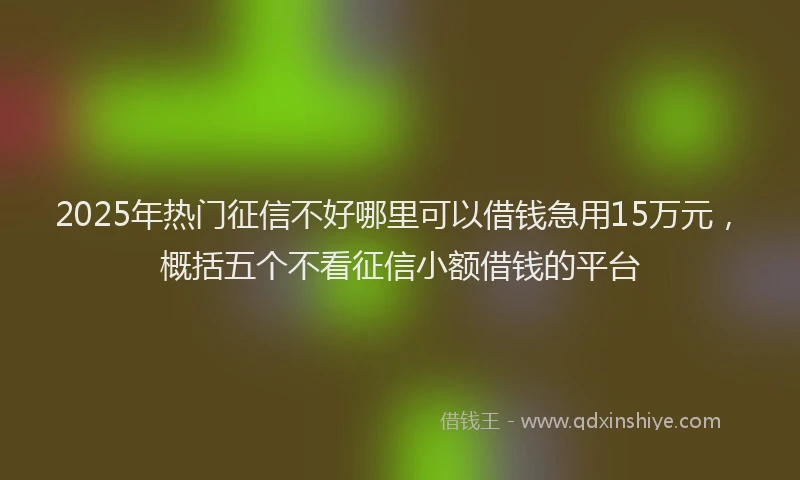 2025年热门征信不好哪里可以借钱急用15万元，概括五个不看征信小额借钱的平台