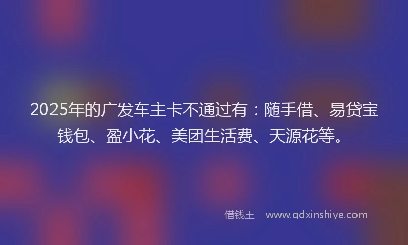 2025年的广发车主卡不通过有：随手借、易贷宝钱包、盈小花、美团生活费、天源花等。
