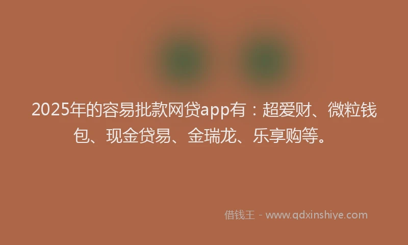 2025年的容易批款网贷app有：超爱财、微粒钱包、现金贷易、金瑞龙、乐享购等。