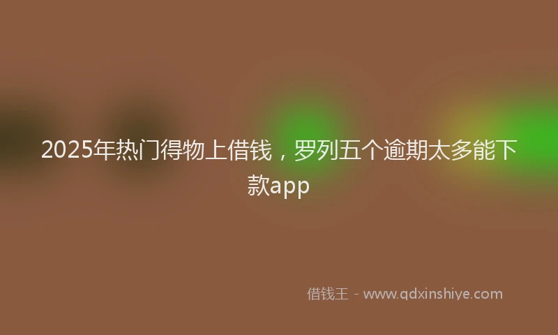 2025年热门得物上借钱，罗列五个逾期太多能下款app