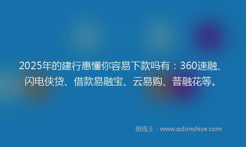 2025年的建行惠懂你容易下款吗有：360速融、闪电侠贷、借款易融宝、云易购、普融花等。