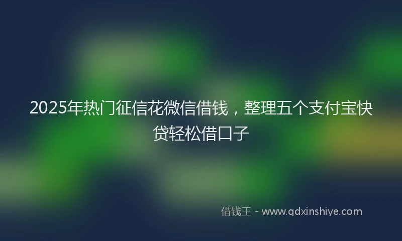 2025年热门征信花微信借钱，整理五个支付宝快贷轻松借口子
