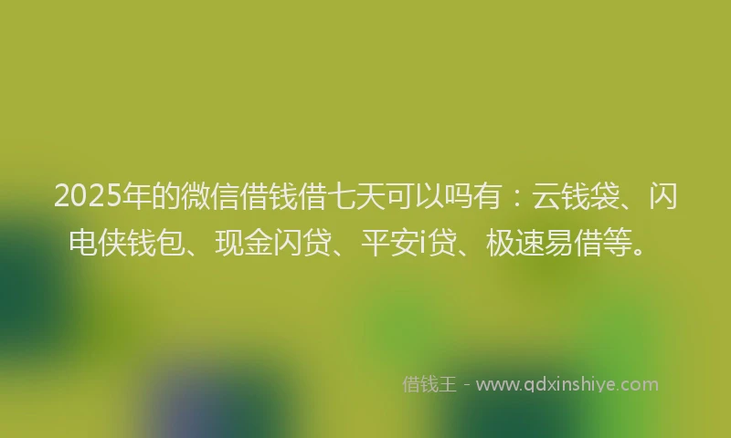 2025年的微信借钱借七天可以吗有：云钱袋、闪电侠钱包、现金闪贷、平安i贷、极速易借等。