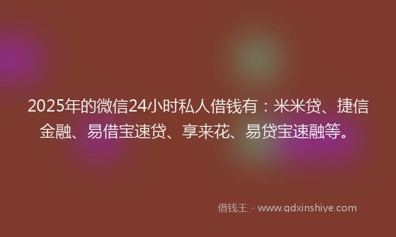 2025年的微信24小时私人借钱有：米米贷、捷信金融、易借宝速贷、享来花、易贷宝速融等。