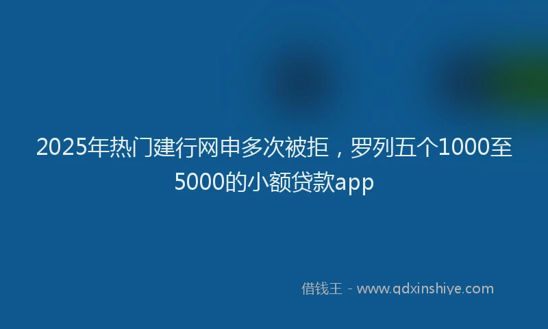 2025年热门建行网申多次被拒，罗列五个1000至5000的小额贷款app