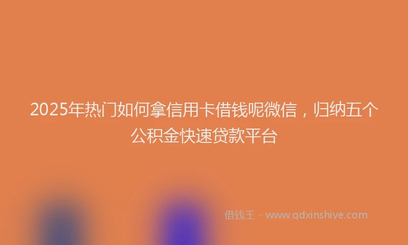2025年热门如何拿信用卡借钱呢微信，归纳五个公积金快速贷款平台