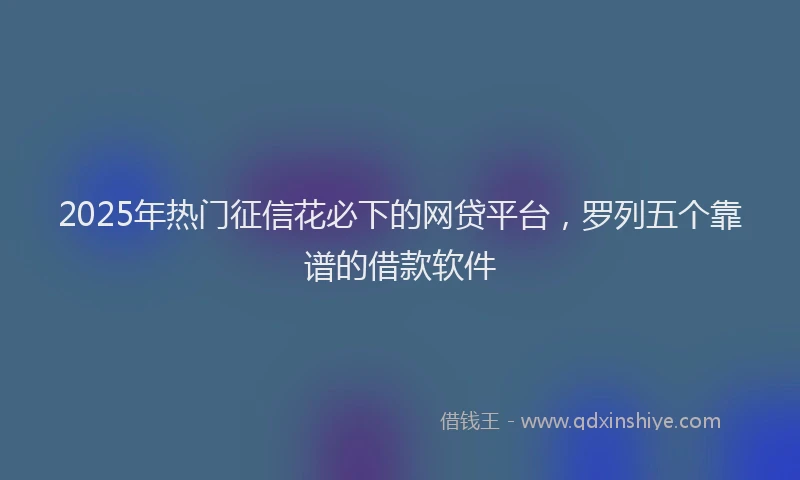 2025年热门征信花必下的网贷平台，罗列五个靠谱的借款软件