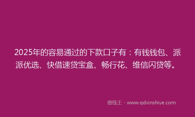 2025年的容易通过的下款口子有：有钱钱包、派派优选、快借速贷宝盒、畅行花、维信闪贷等。