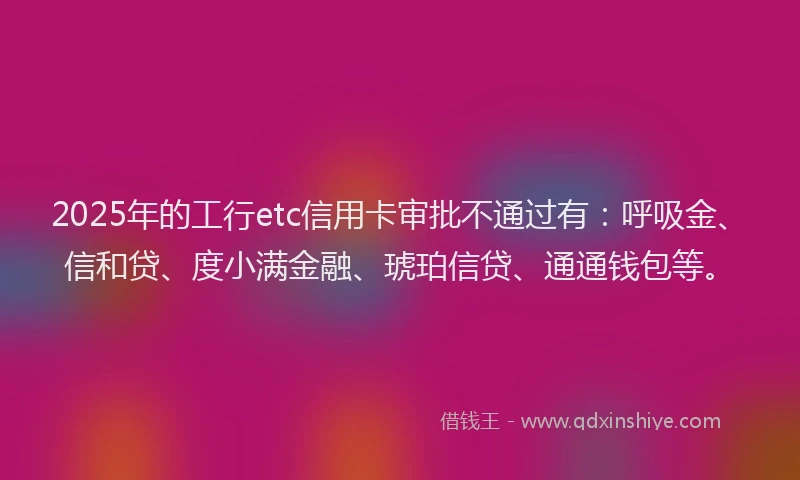 2025年的工行etc信用卡审批不通过有：呼吸金、信和贷、度小满金融、琥珀信贷、通通钱包等。
