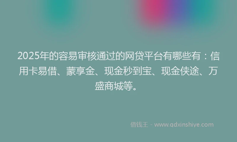 2025年的容易审核通过的网贷平台有哪些有：信用卡易借、蒙享金、现金秒到宝、现金侠途、万盛商城等。