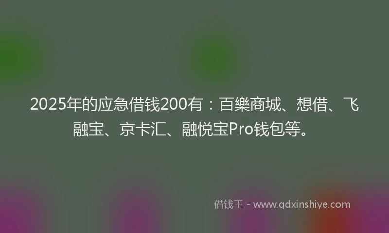 2025年的应急借钱200有：百樂商城、想借、飞融宝、京卡汇、融悦宝Pro钱包等。